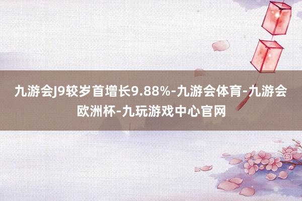 九游会J9较岁首增长9.88%-九游会体育-九游会欧洲杯-九玩游戏中心官网