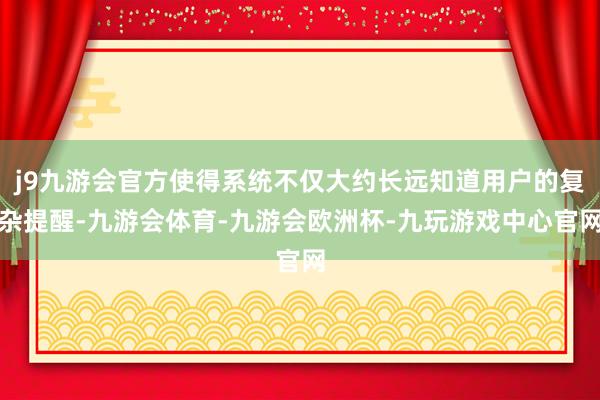 j9九游会官方使得系统不仅大约长远知道用户的复杂提醒-九游会体育-九游会欧洲杯-九玩游戏中心官网
