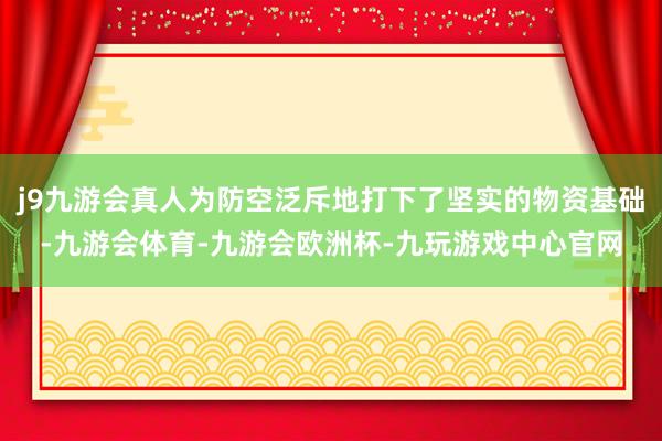 j9九游会真人为防空泛斥地打下了坚实的物资基础-九游会体育-九游会欧洲杯-九玩游戏中心官网
