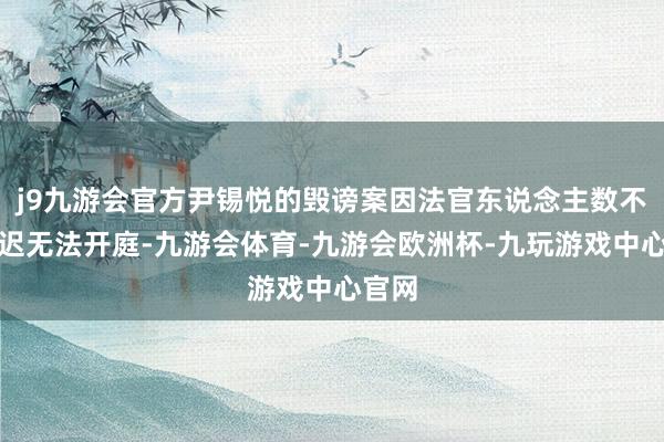 j9九游会官方尹锡悦的毁谤案因法官东说念主数不足迟迟无法开庭-九游会体育-九游会欧洲杯-九玩游戏中心官网