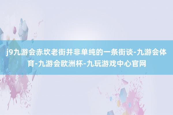 j9九游会赤坎老街并非单纯的一条街谈-九游会体育-九游会欧洲杯-九玩游戏中心官网