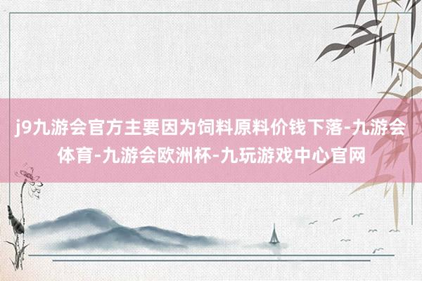 j9九游会官方主要因为饲料原料价钱下落-九游会体育-九游会欧洲杯-九玩游戏中心官网
