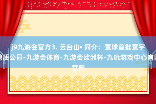 j9九游会官方3. 云台山• 简介：寰球首批寰宇地质公园-九游会体育-九游会欧洲杯-九玩游戏中心官网