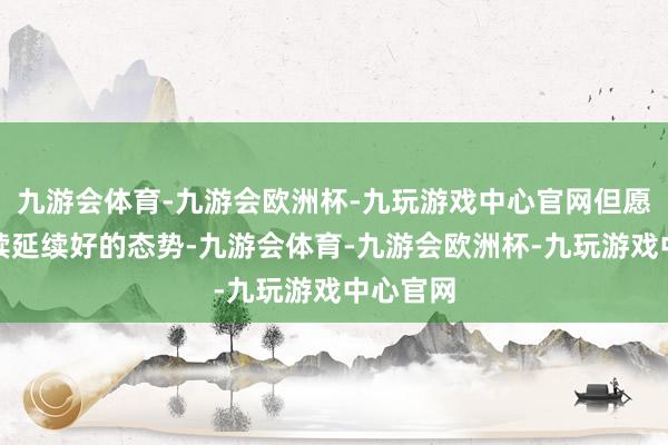 九游会体育-九游会欧洲杯-九玩游戏中心官网但愿咱们连续延续好的态势-九游会体育-九游会欧洲杯-九玩游戏中心官网
