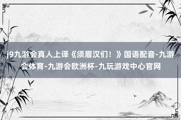 j9九游会真人上译《须眉汉们！》国语配音-九游会体育-九游会欧洲杯-九玩游戏中心官网