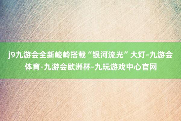 j9九游会全新峻岭搭载“银河流光”大灯-九游会体育-九游会欧洲杯-九玩游戏中心官网