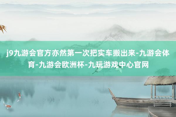 j9九游会官方亦然第一次把实车搬出来-九游会体育-九游会欧洲杯-九玩游戏中心官网