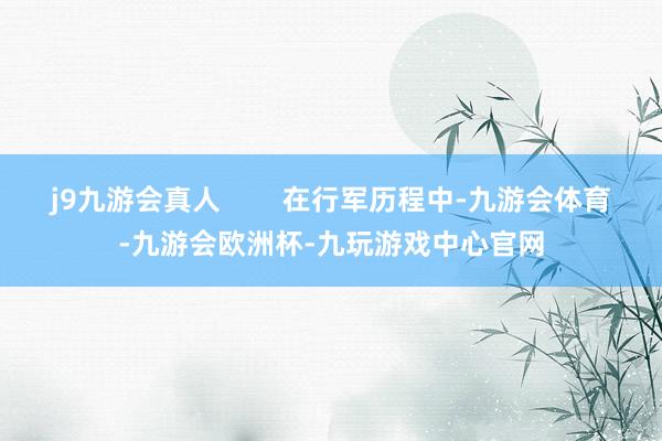 j9九游会真人        在行军历程中-九游会体育-九游会欧洲杯-九玩游戏中心官网