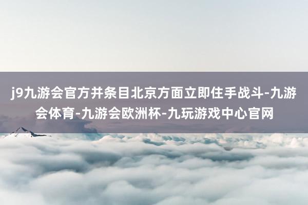 j9九游会官方并条目北京方面立即住手战斗-九游会体育-九游会欧洲杯-九玩游戏中心官网