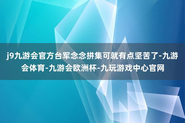 j9九游会官方台军念念拼集可就有点坚苦了-九游会体育-九游会欧洲杯-九玩游戏中心官网
