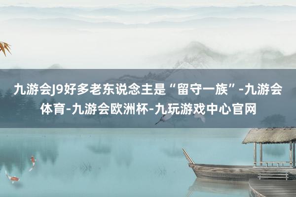 九游会J9好多老东说念主是“留守一族”-九游会体育-九游会欧洲杯-九玩游戏中心官网