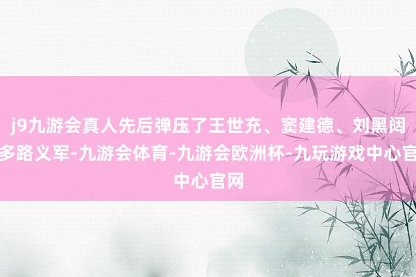 j9九游会真人先后弹压了王世充、窦建德、刘黑闼等多路义军-九游会体育-九游会欧洲杯-九玩游戏中心官网