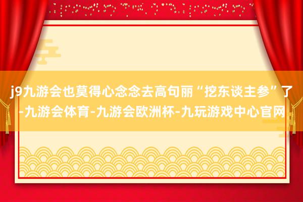 j9九游会也莫得心念念去高句丽“挖东谈主参”了-九游会体育-九游会欧洲杯-九玩游戏中心官网