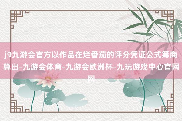 j9九游会官方以作品在烂番茄的评分凭证公式筹商算出-九游会体育-九游会欧洲杯-九玩游戏中心官网