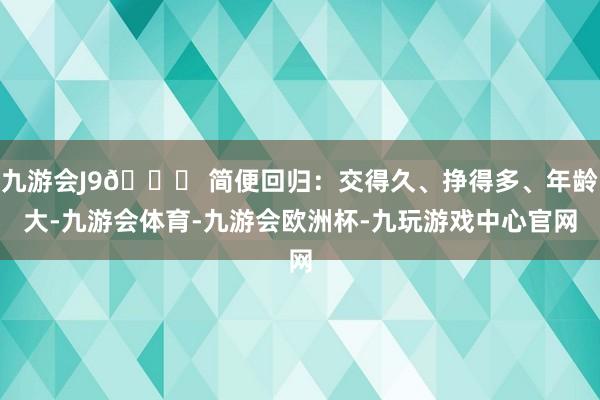 九游会J9👉 简便回归：交得久、挣得多、年龄大-九游会体育-九游会欧洲杯-九玩游戏中心官网