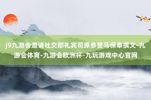 j9九游会邀请社交部礼宾司原参赞马保奉撰文-九游会体育-九游会欧洲杯-九玩游戏中心官网