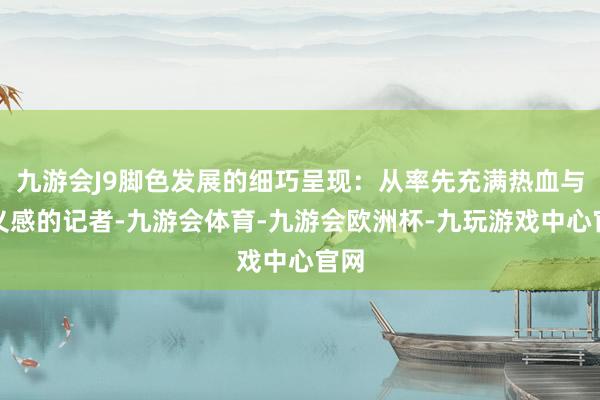 九游会J9脚色发展的细巧呈现：从率先充满热血与正义感的记者-九游会体育-九游会欧洲杯-九玩游戏中心官网