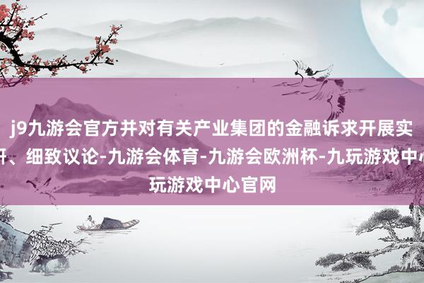 j9九游会官方并对有关产业集团的金融诉求开展实地调研、细致议论-九游会体育-九游会欧洲杯-九玩游戏中心官网