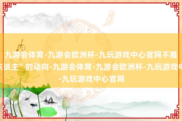 九游会体育-九游会欧洲杯-九玩游戏中心官网不雅察“敌东谈主”的动向-九游会体育-九游会欧洲杯-九玩游戏中心官网