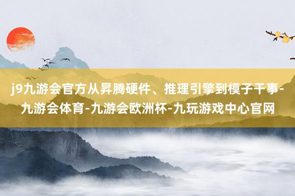 j9九游会官方从昇腾硬件、推理引擎到模子干事-九游会体育-九游会欧洲杯-九玩游戏中心官网