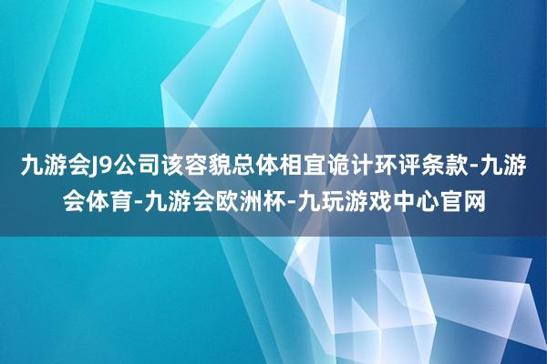 九游会J9公司该容貌总体相宜诡计环评条款-九游会体育-九游会欧洲杯-九玩游戏中心官网