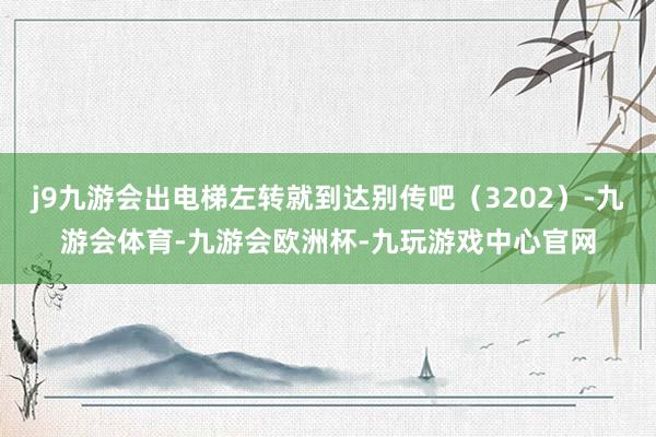 j9九游会出电梯左转就到达别传吧（3202）-九游会体育-九游会欧洲杯-九玩游戏中心官网
