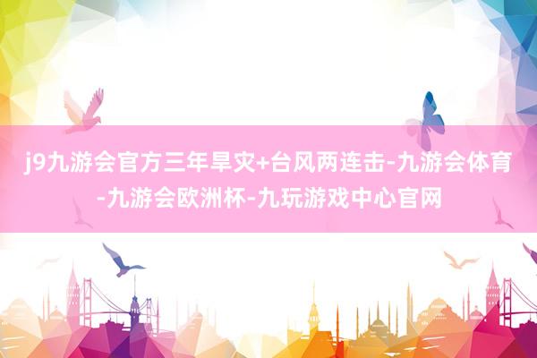 j9九游会官方三年旱灾+台风两连击-九游会体育-九游会欧洲杯-九玩游戏中心官网