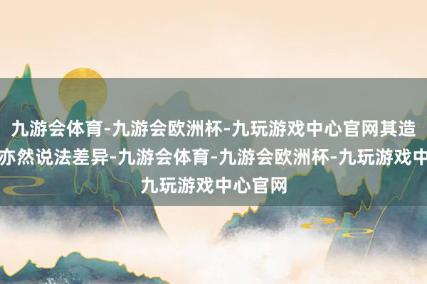 九游会体育-九游会欧洲杯-九玩游戏中心官网其造成原因亦然说法差异-九游会体育-九游会欧洲杯-九玩游戏中心官网
