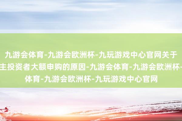 九游会体育-九游会欧洲杯-九玩游戏中心官网关于暂停收受个东说念主投资者大额申购的原因-九游会体育-九游会欧洲杯-九玩游戏中心官网