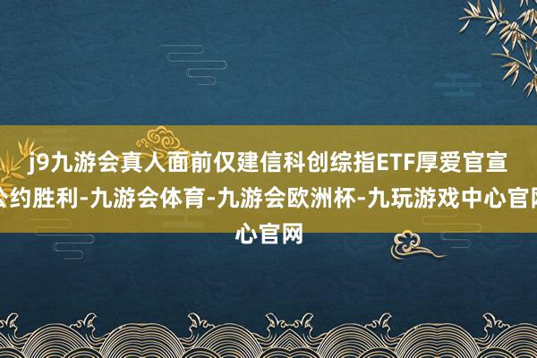 j9九游会真人面前仅建信科创综指ETF厚爱官宣公约胜利-九游会体育-九游会欧洲杯-九玩游戏中心官网