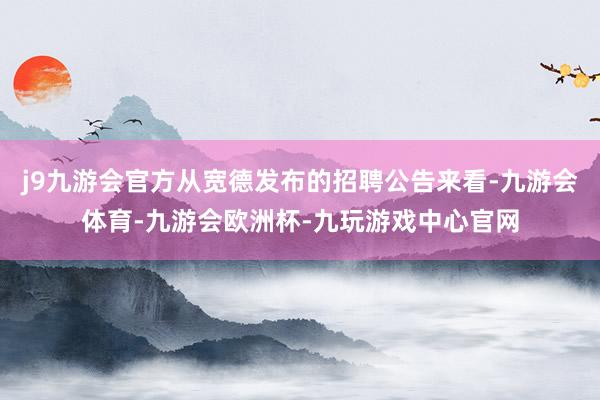 j9九游会官方从宽德发布的招聘公告来看-九游会体育-九游会欧洲杯-九玩游戏中心官网