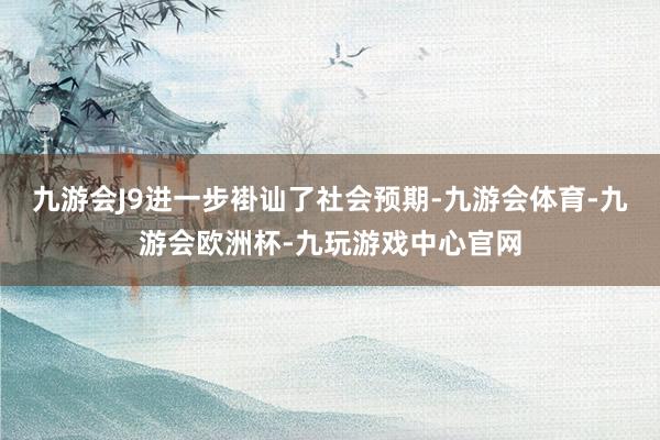 九游会J9进一步褂讪了社会预期-九游会体育-九游会欧洲杯-九玩游戏中心官网
