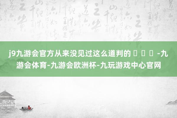 j9九游会官方从来没见过这么道判的 ​​​-九游会体育-九游会欧洲杯-九玩游戏中心官网