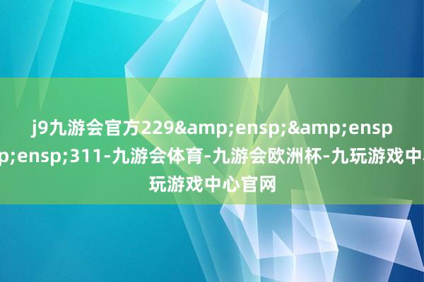 j9九游会官方229   311-九游会体育-九游会欧洲杯-九玩游戏中心官网