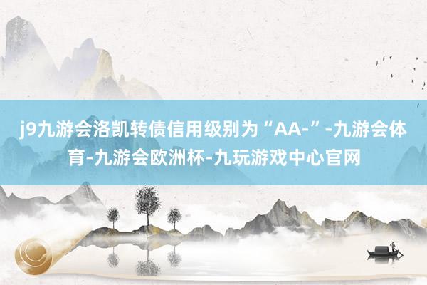 j9九游会洛凯转债信用级别为“AA-”-九游会体育-九游会欧洲杯-九玩游戏中心官网