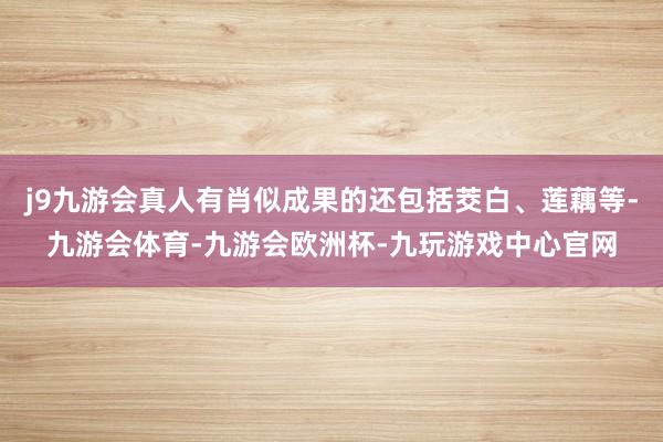 j9九游会真人有肖似成果的还包括茭白、莲藕等-九游会体育-九游会欧洲杯-九玩游戏中心官网