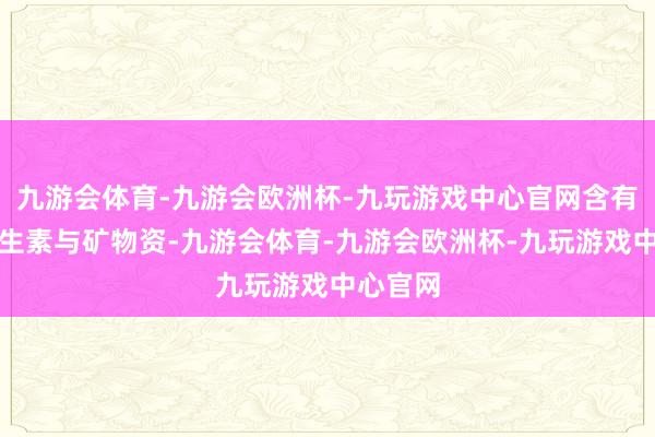 九游会体育-九游会欧洲杯-九玩游戏中心官网含有多种维生素与矿物资-九游会体育-九游会欧洲杯-九玩游戏中心官网