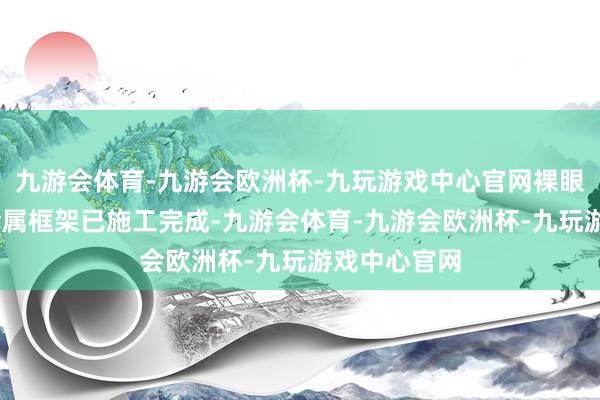 九游会体育-九游会欧洲杯-九玩游戏中心官网裸眼3D大屏的金属框架已施工完成-九游会体育-九游会欧洲杯-九玩游戏中心官网