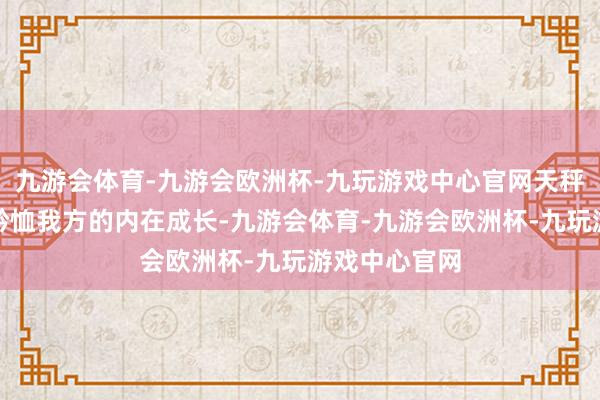 九游会体育-九游会欧洲杯-九玩游戏中心官网天秤座需要愈加矜恤我方的内在成长-九游会体育-九游会欧洲杯-九玩游戏中心官网