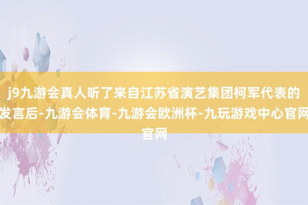 j9九游会真人听了来自江苏省演艺集团柯军代表的发言后-九游会体育-九游会欧洲杯-九玩游戏中心官网