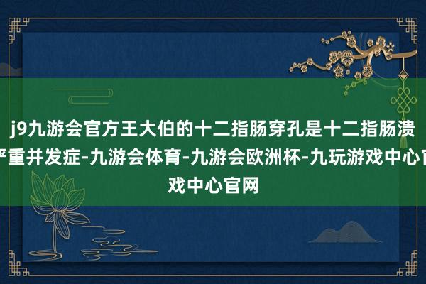 j9九游会官方王大伯的十二指肠穿孔是十二指肠溃疡严重并发症-九游会体育-九游会欧洲杯-九玩游戏中心官网