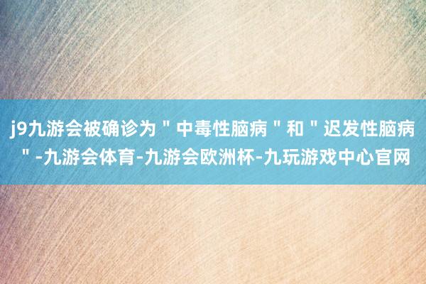j9九游会被确诊为＂中毒性脑病＂和＂迟发性脑病＂-九游会体育-九游会欧洲杯-九玩游戏中心官网