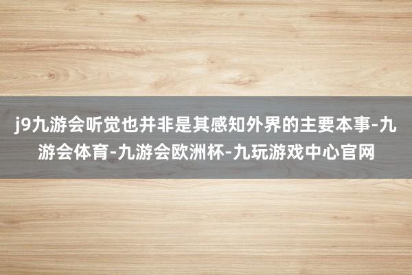 j9九游会听觉也并非是其感知外界的主要本事-九游会体育-九游会欧洲杯-九玩游戏中心官网