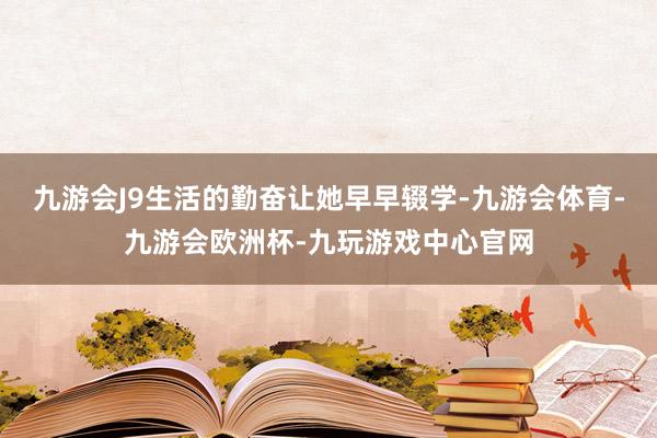 九游会J9生活的勤奋让她早早辍学-九游会体育-九游会欧洲杯-九玩游戏中心官网