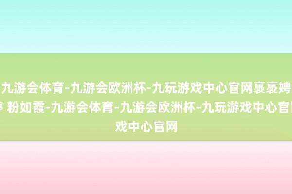 九游会体育-九游会欧洲杯-九玩游戏中心官网褭褭娉婷 　　粉如霞-九游会体育-九游会欧洲杯-九玩游戏中心官网