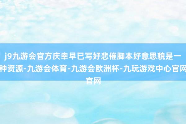 j9九游会官方庆幸早已写好悲催脚本好意思貌是一种资源-九游会体育-九游会欧洲杯-九玩游戏中心官网