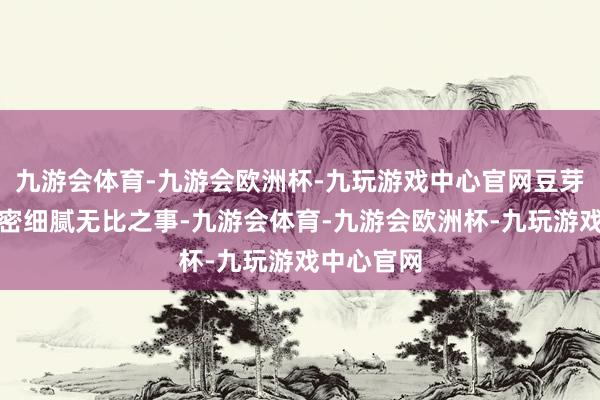 九游会体育-九游会欧洲杯-九玩游戏中心官网豆芽也蕴含繁密细腻无比之事-九游会体育-九游会欧洲杯-九玩游戏中心官网