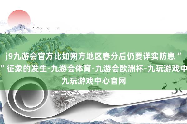 j9九游会官方比如朔方地区春分后仍要详实防患“倒春寒”征象的发生-九游会体育-九游会欧洲杯-九玩游戏中心官网