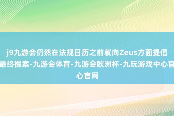 j9九游会仍然在法规日历之前就向Zeus方面提倡了最终提案-九游会体育-九游会欧洲杯-九玩游戏中心官网