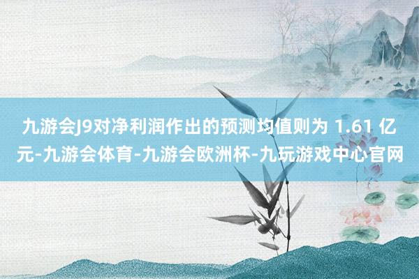 九游会J9对净利润作出的预测均值则为 1.61 亿元-九游会体育-九游会欧洲杯-九玩游戏中心官网